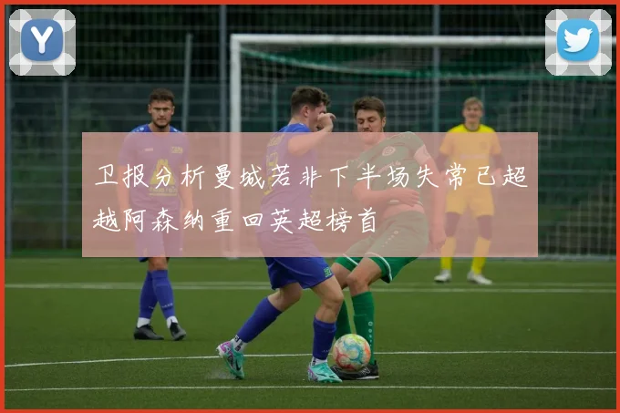 卫报分析曼城若非下半场失常已超越阿森纳重回英超榜首