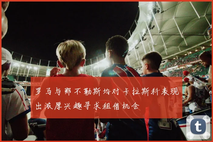 罗马与那不勒斯均对卡拉斯科表现出浓厚兴趣寻求租借机会