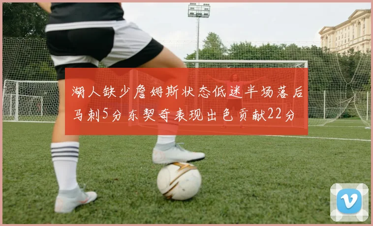 湖人缺少詹姆斯状态低迷半场落后马刺5分东契奇表现出色贡献22分