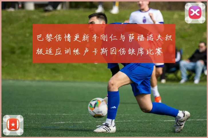 巴黎伤情更新李刚仁与萨福诺夫积极适应训练卢卡斯因伤缺席比赛