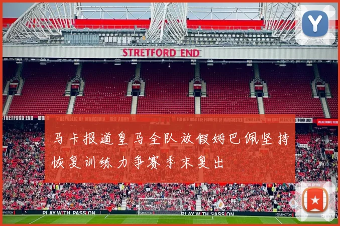 马卡报道皇马全队放假姆巴佩坚持恢复训练力争赛季末复出