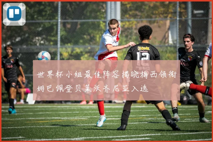世界杯小组最佳阵容揭晓梅西领衔姆巴佩登贝莱沃齐尼亚入选