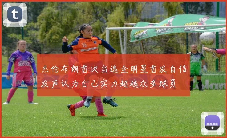 杰伦布朗首次当选全明星首发自信发声认为自己实力超越众多球员