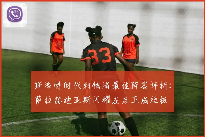 斯洛特时代利物浦最佳阵容评析：萨拉赫迪亚斯闪耀左后卫成短板