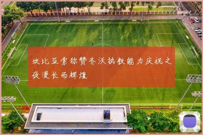 坎比亚索称赞齐沃执教能力庆祝之夜漫长而辉煌