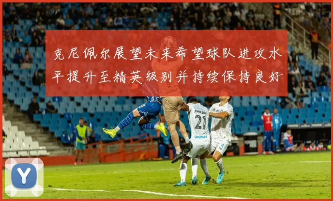 克尼佩尔展望未来希望球队进攻水平提升至精英级别并持续保持良好状态