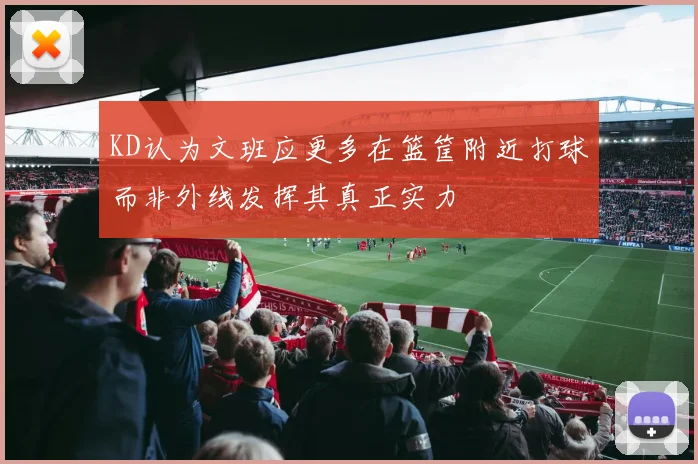KD认为文班应更多在篮筐附近打球而非外线发挥其真正实力