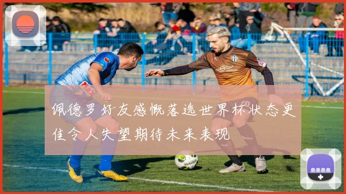 佩德罗好友感慨落选世界杯状态更佳令人失望期待未来表现
