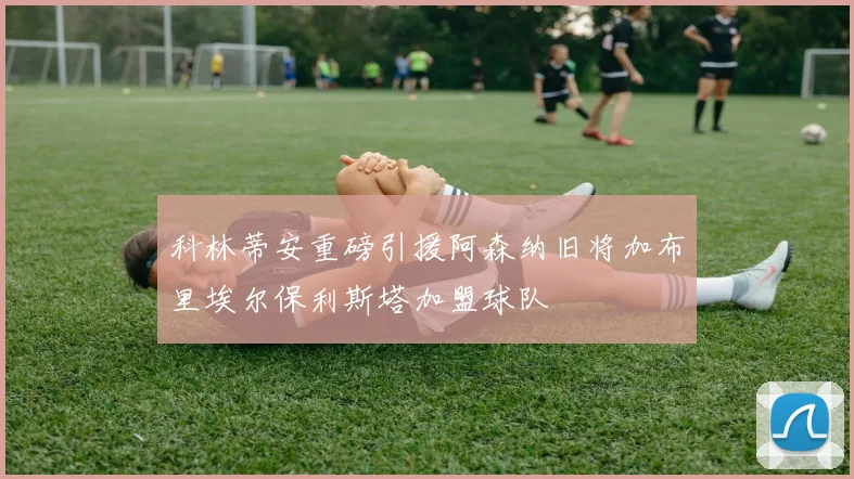 科林蒂安重磅引援阿森纳旧将加布里埃尔保利斯塔加盟球队