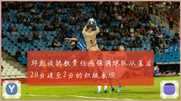 邱彪谈执教责任感强调球队从落后20分追至2分的积极表现