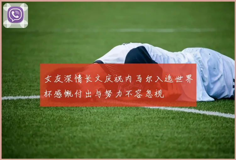 女友深情长文庆祝内马尔入选世界杯感慨付出与努力不容忽视