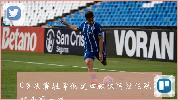 C罗决赛胜率低迷回顾仅阿拉伯冠军杯夺冠一次