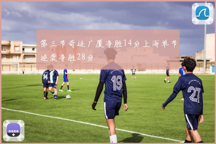 第三节奇迹广厦净胜14分上海单节逆袭净胜28分
