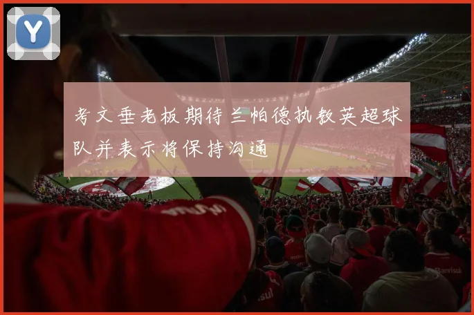考文垂老板期待兰帕德执教英超球队并表示将保持沟通