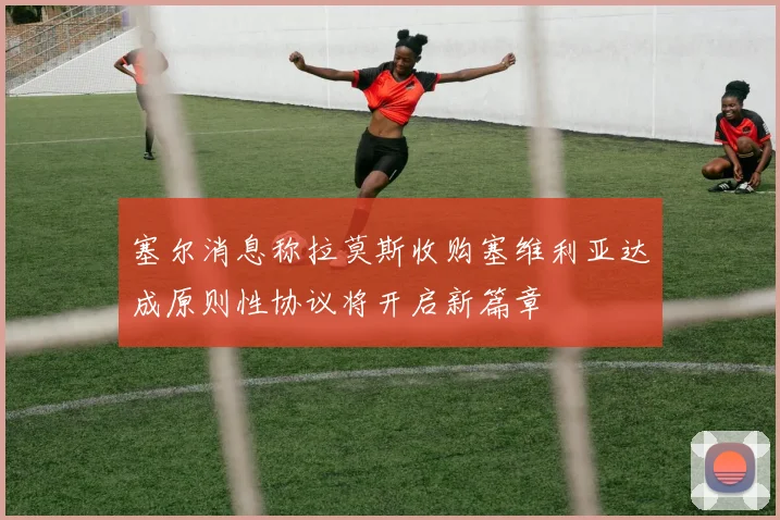 塞尔消息称拉莫斯收购塞维利亚达成原则性协议将开启新篇章