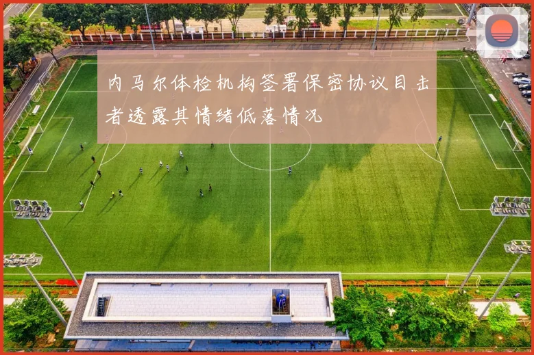 内马尔体检机构签署保密协议目击者透露其情绪低落情况