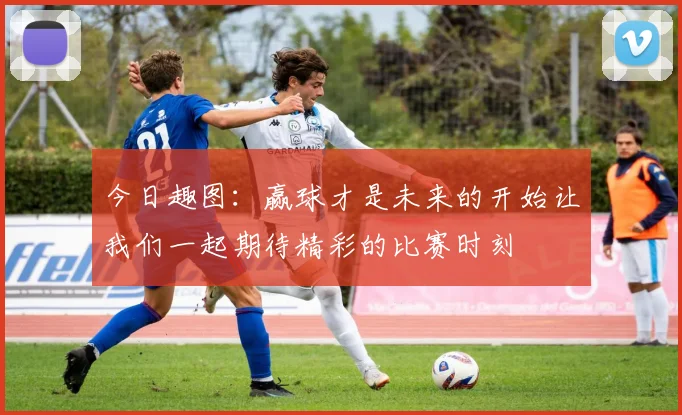 今日趣图：赢球才是未来的开始让我们一起期待精彩的比赛时刻