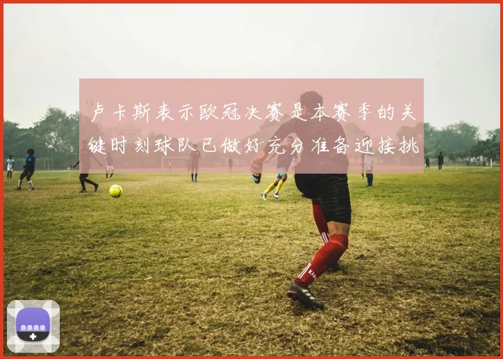 卢卡斯表示欧冠决赛是本赛季的关键时刻球队已做好充分准备迎接挑战
