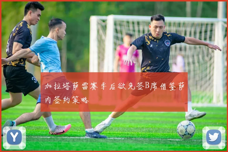 加拉塔萨雷赛季后欲免签B席借鉴萨内签约策略