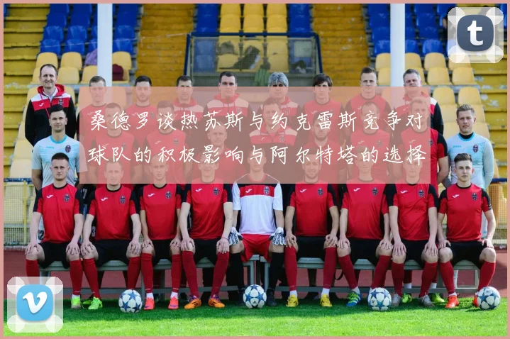 桑德罗谈热苏斯与约克雷斯竞争对球队的积极影响与阿尔特塔的选择难题