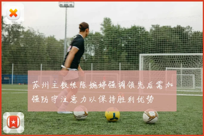 苏州主教练陈婉婷强调领先后需加强防守注意力以保持胜利优势