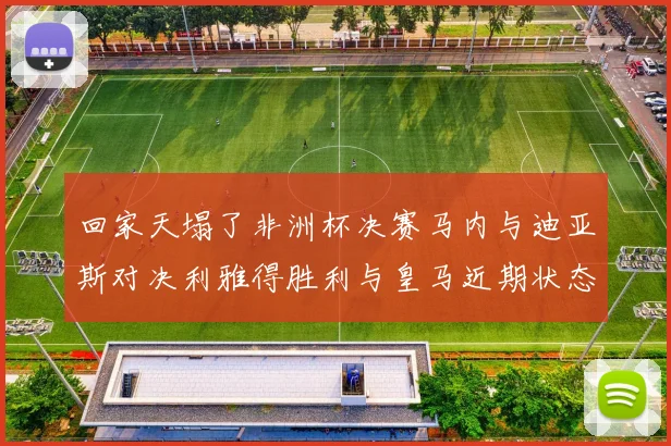 回家天塌了非洲杯决赛马内与迪亚斯对决利雅得胜利与皇马近期状态堪忧