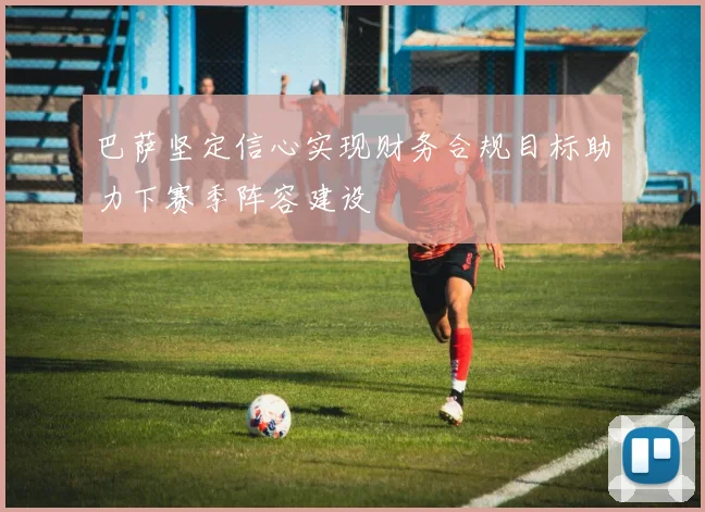巴萨坚定信心实现财务合规目标助力下赛季阵容建设