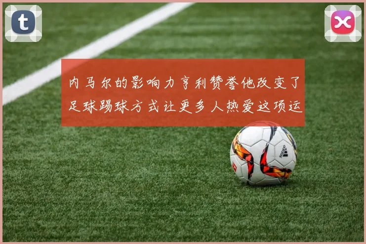 内马尔的影响力亨利赞誉他改变了足球踢球方式让更多人热爱这项运动