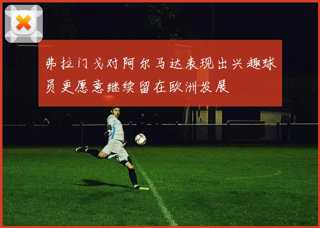 弗拉门戈对阿尔马达表现出兴趣球员更愿意继续留在欧洲发展