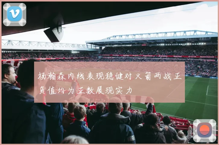 杨瀚森内线表现稳健对火箭两战正负值均为正数展现实力
